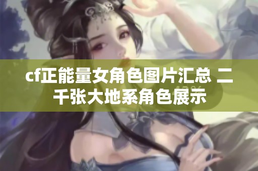 cf正能量女角色图片汇总 二千张大地系角色展示
