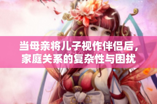 当母亲将儿子视作伴侣后，家庭关系的复杂性与困扰