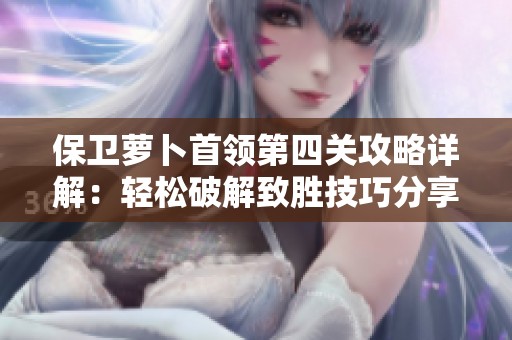 保卫萝卜首领第四关攻略详解：轻松破解致胜技巧分享