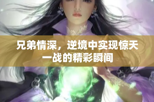 兄弟情深，逆境中实现惊天一战的精彩瞬间