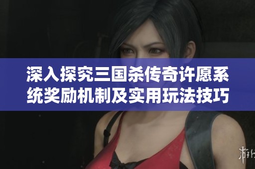 深入探究三国杀传奇许愿系统奖励机制及实用玩法技巧