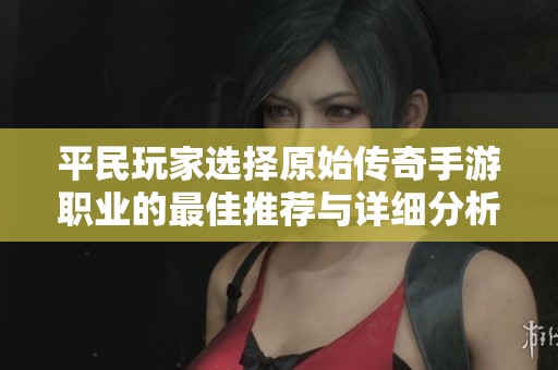 平民玩家选择原始传奇手游职业的最佳推荐与详细分析