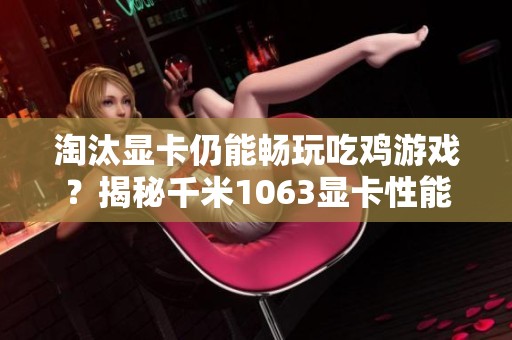 淘汰显卡仍能畅玩吃鸡游戏？揭秘千米1063显卡性能与体验