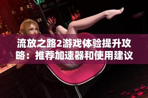 流放之路2游戏体验提升攻略：推荐加速器和使用建议