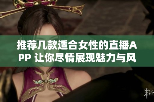 推荐几款适合女性的直播APP 让你尽情展现魅力与风采
