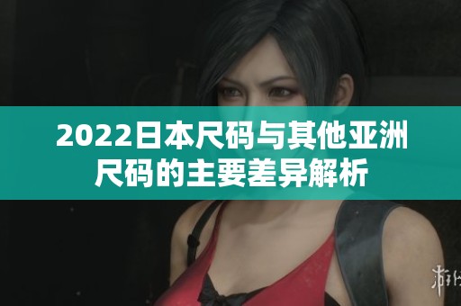 2022日本尺码与其他亚洲尺码的主要差异解析