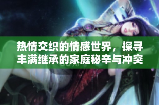 热情交织的情感世界，探寻丰满继承的家庭秘辛与冲突