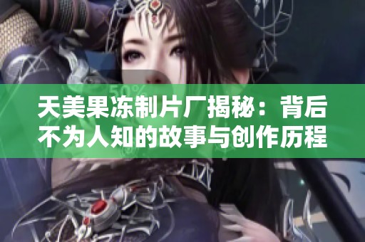 天美果冻制片厂揭秘：背后不为人知的故事与创作历程