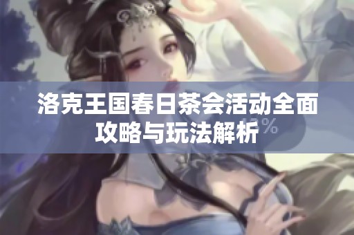 洛克王国春日茶会活动全面攻略与玩法解析