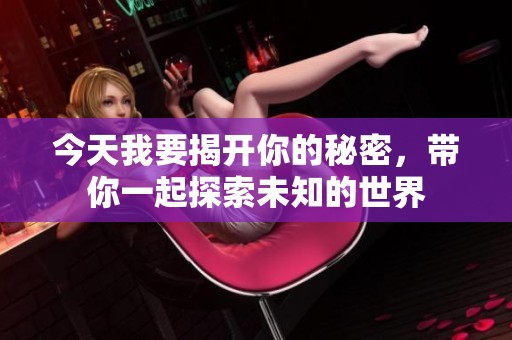 今天我要揭开你的秘密，带你一起探索未知的世界