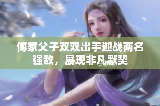 傅家父子双双出手迎战两名强敌，展现非凡默契