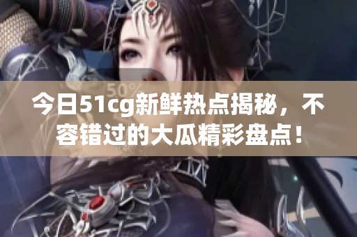 今日51cg新鲜热点揭秘，不容错过的大瓜精彩盘点！