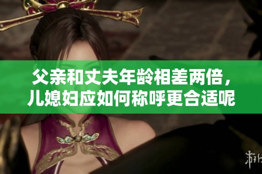 父亲和丈夫年龄相差两倍，儿媳妇应如何称呼更合适呢
