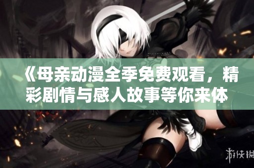 《母亲动漫全季免费观看，精彩剧情与感人故事等你来体验》