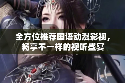 全方位推荐国语动漫影视，畅享不一样的视听盛宴