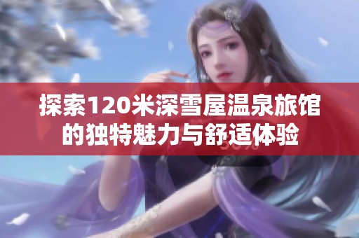 探索120米深雪屋温泉旅馆的独特魅力与舒适体验