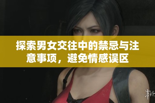 探索男女交往中的禁忌与注意事项，避免情感误区