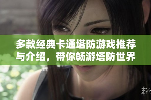 多款经典卡通塔防游戏推荐与介绍，带你畅游塔防世界