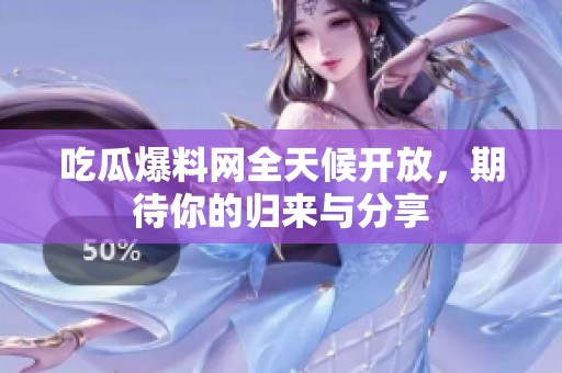 吃瓜爆料网全天候开放，期待你的归来与分享