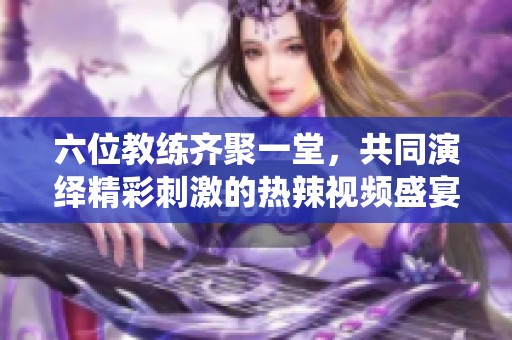 六位教练齐聚一堂，共同演绎精彩刺激的热辣视频盛宴