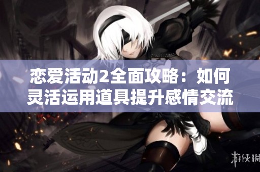恋爱活动2全面攻略：如何灵活运用道具提升感情交流效果
