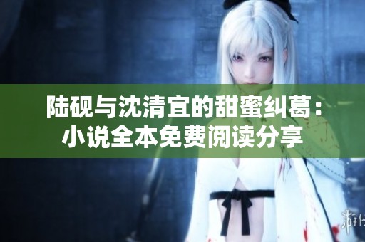 陆砚与沈清宜的甜蜜纠葛：小说全本免费阅读分享