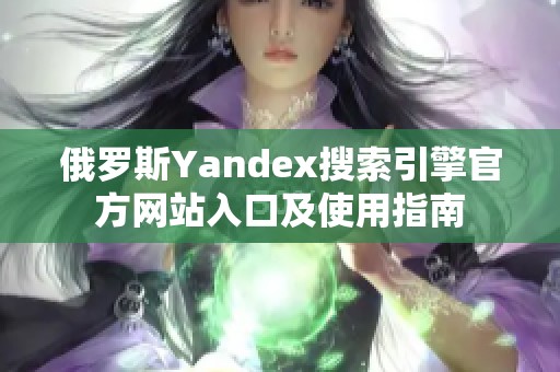 俄罗斯Yandex搜索引擎官方网站入口及使用指南
