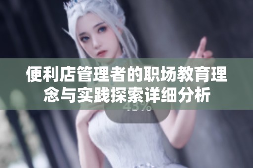 便利店管理者的职场教育理念与实践探索详细分析