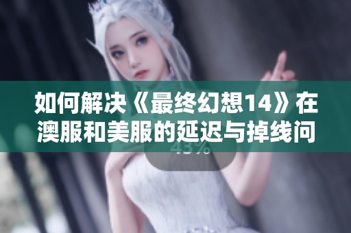 如何解决《最终幻想14》在澳服和美服的延迟与掉线问题