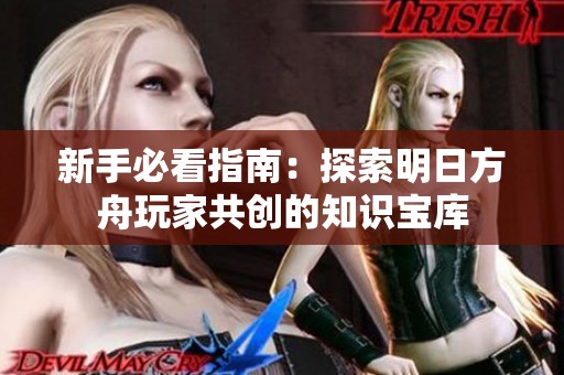 新手必看指南：探索明日方舟玩家共创的知识宝库