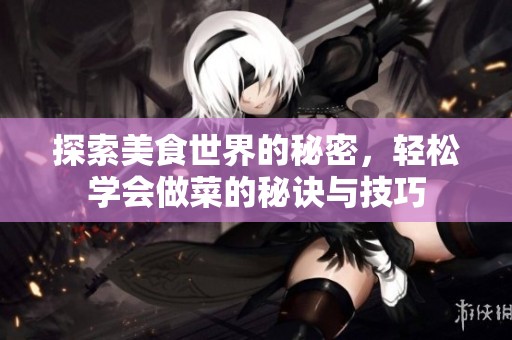 探索美食世界的秘密，轻松学会做菜的秘诀与技巧