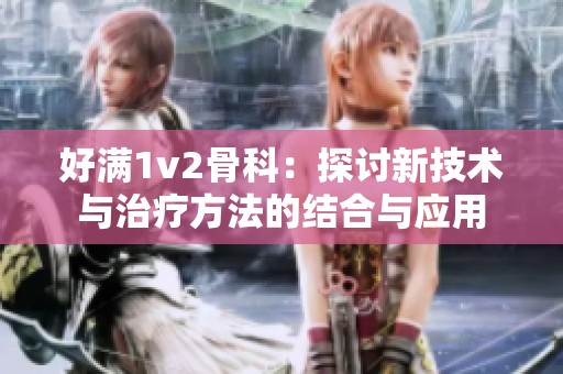 好满1v2骨科：探讨新技术与治疗方法的结合与应用