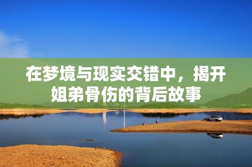 在梦境与现实交错中，揭开姐弟骨伤的背后故事
