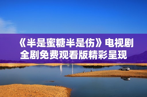 《半是蜜糖半是伤》电视剧全剧免费观看版精彩呈现