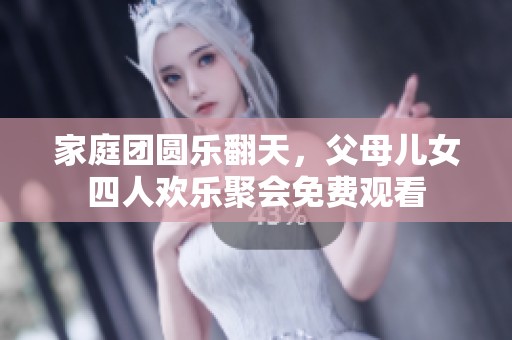 家庭团圆乐翻天，父母儿女四人欢乐聚会免费观看