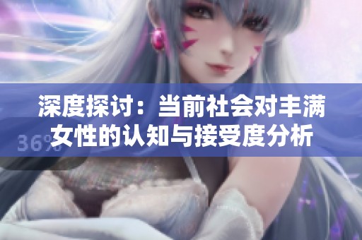 深度探讨：当前社会对丰满女性的认知与接受度分析