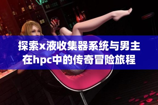 探索x液收集器系统与男主在hpc中的传奇冒险旅程