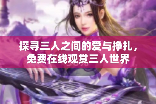 探寻三人之间的爱与挣扎，免费在线观赏三人世界