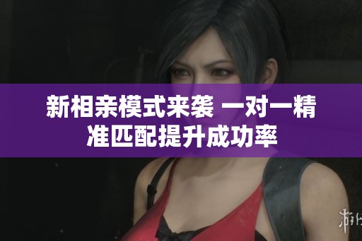 新相亲模式来袭 一对一精准匹配提升成功率