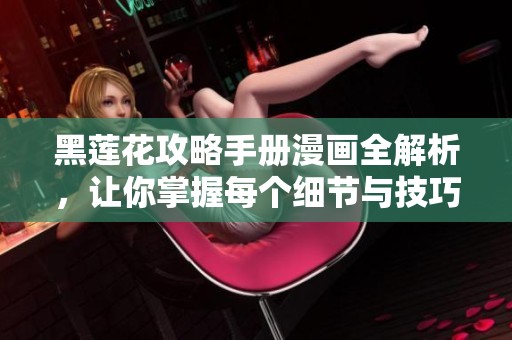 黑莲花攻略手册漫画全解析，让你掌握每个细节与技巧