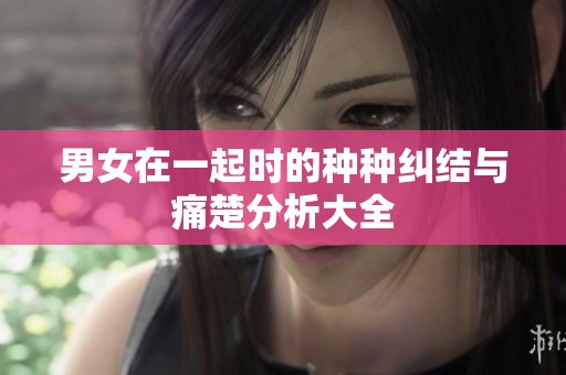 男女在一起时的种种纠结与痛楚分析大全