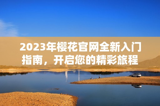 2023年樱花官网全新入门指南，开启您的精彩旅程