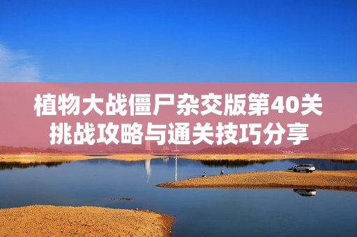 植物大战僵尸杂交版第40关挑战攻略与通关技巧分享 植物大战僵尸杂交版第40关挑战攻略与通关技巧分享