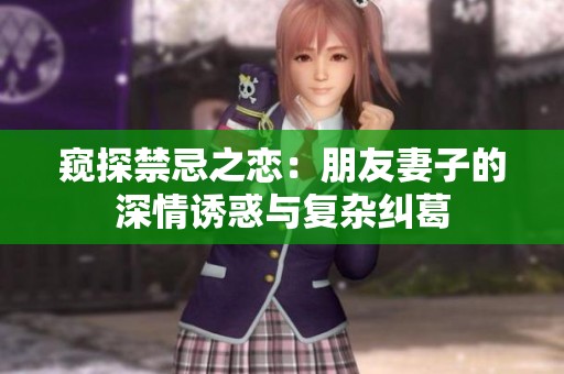 窥探禁忌之恋：朋友妻子的深情诱惑与复杂纠葛