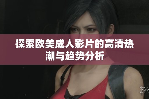 探索欧美成人影片的高清热潮与趋势分析
