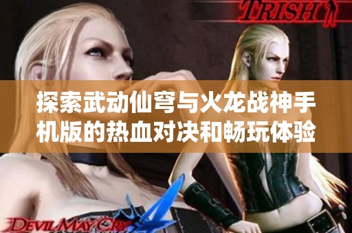 探索武动仙穹与火龙战神手机版的热血对决和畅玩体验