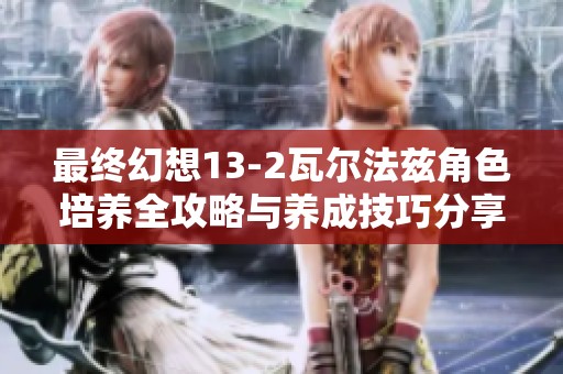 最终幻想13-2瓦尔法兹角色培养全攻略与养成技巧分享