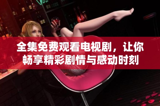 全集免费观看电视剧，让你畅享精彩剧情与感动时刻