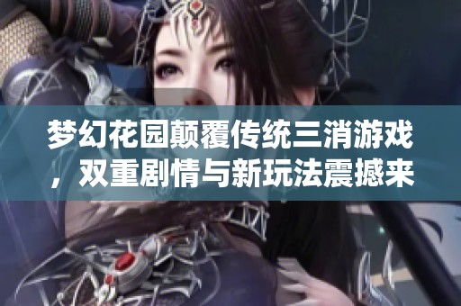梦幻花园颠覆传统三消游戏，双重剧情与新玩法震撼来袭