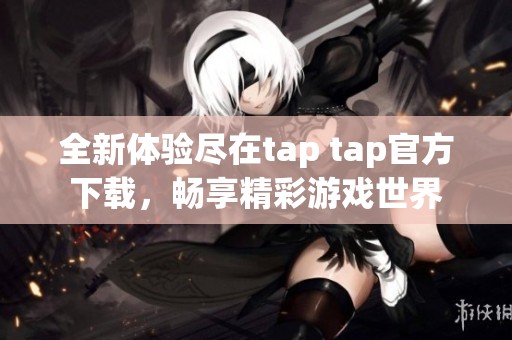 全新体验尽在tap tap官方下载，畅享精彩游戏世界